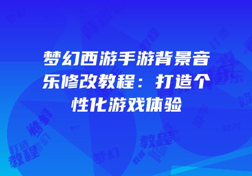 梦幻西游手游背景音乐修改教程：打造个性化游戏体验