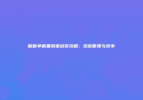 魔兽争霸黑鸦堡战役攻略：资源管理与效率