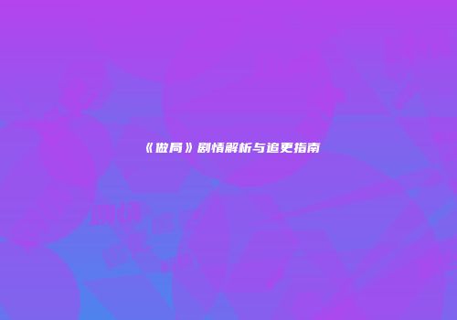 《做局》剧情解析与追更指南