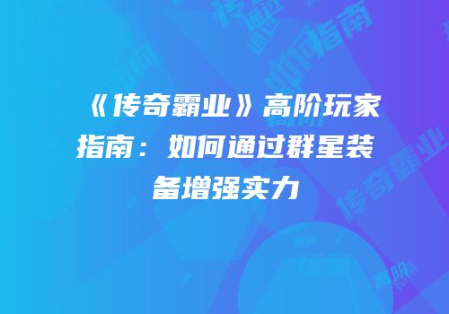 《传奇霸业》高阶玩家指南：如何通过群星装备增强实力