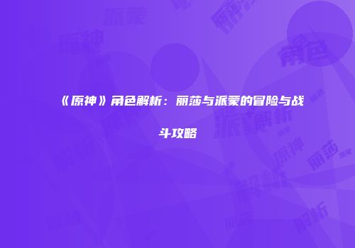 《原神》角色解析：丽莎与派蒙的冒险与战斗攻略