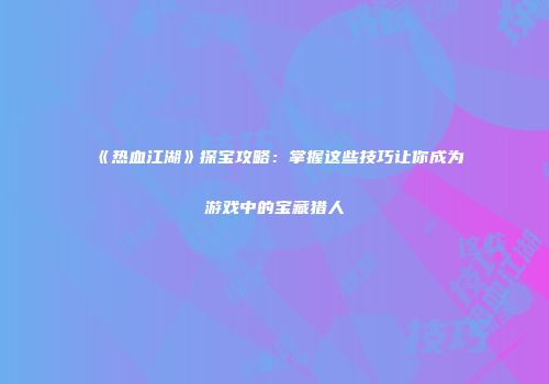 《热血江湖》探宝攻略：掌握这些技巧让你成为游戏中的宝藏猎人