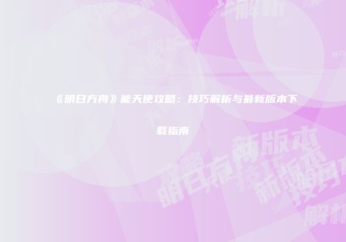 《明日方舟》能天使攻略：技巧解析与最新版本下载指南