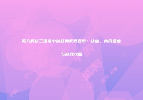 深入解析三国杀中的经典武将吕布：技能、身份适应与游戏攻略