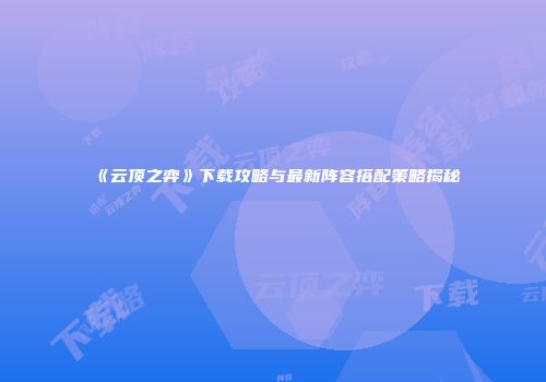 《云顶之弈》下载攻略与最新阵容搭配策略揭秘
