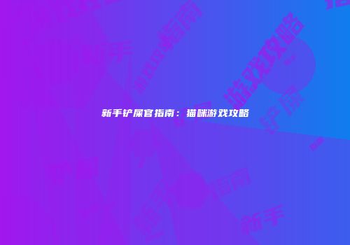 新手铲屎官指南：猫咪游戏攻略
