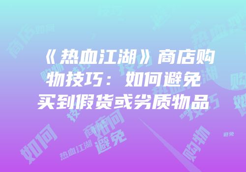 《热血江湖》商店购物技巧：如何避免买到假货或劣质物品