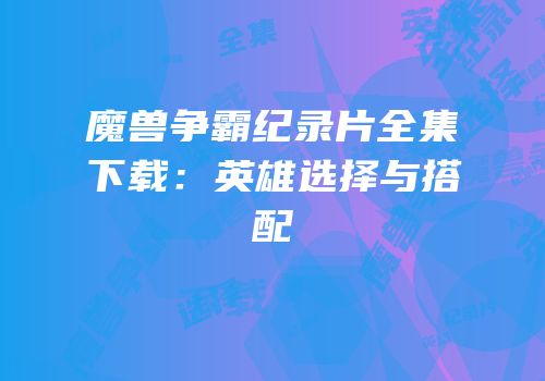 魔兽争霸纪录片全集下载：英雄选择与搭配