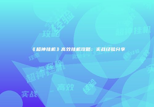 《超神挂机》高效挂机攻略：实战经验分享
