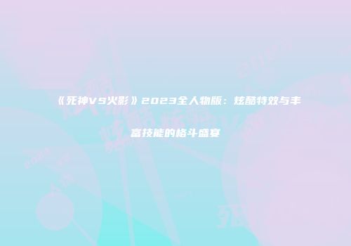 《死神VS火影》2023全人物版：炫酷特效与丰富技能的格斗盛宴