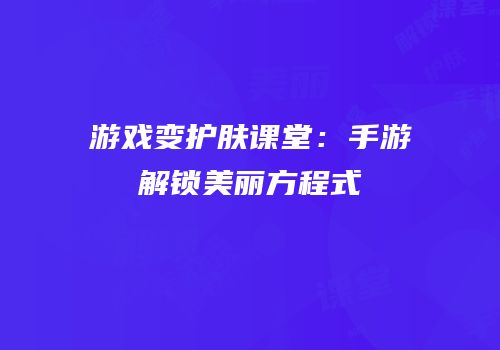 游戏变护肤课堂：手游解锁美丽方程式