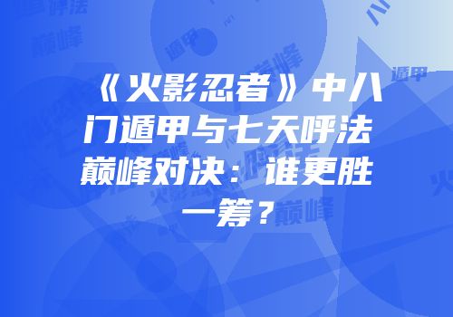 《火影忍者》中八门遁甲与七天呼法巅峰对决：谁更胜一筹？
