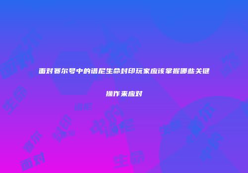面对赛尔号中的谱尼生命封印玩家应该掌握哪些关键操作来应对