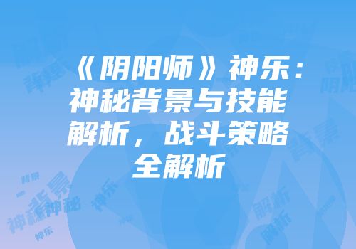 《阴阳师》神乐：神秘背景与技能解析，战斗策略全解析