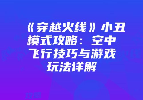《穿越火线》小丑模式攻略：空中飞行技巧与游戏玩法详解