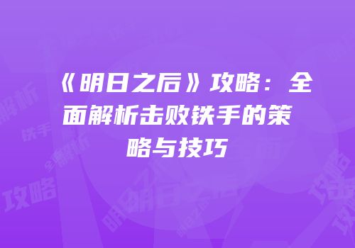 《明日之后》攻略：全面解析击败铁手的策略与技巧