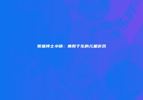 熊猫博士小镇：寓教于乐的儿童游戏