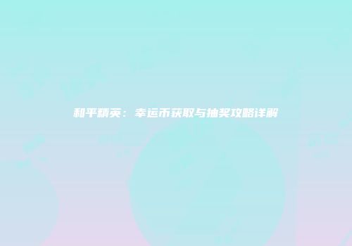 和平精英：幸运币获取与抽奖攻略详解