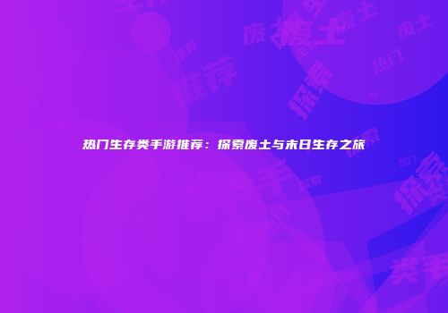 热门生存类手游推荐：探索废土与末日生存之旅