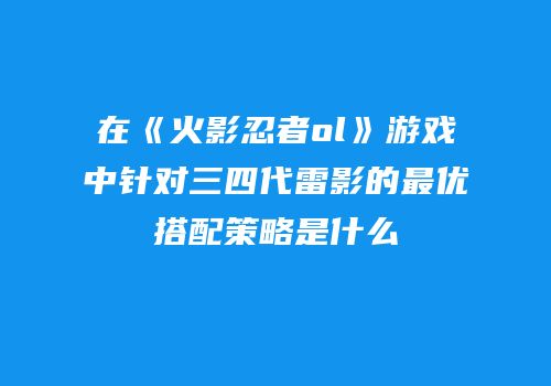 在《火影忍者ol》游戏中针对三四代雷影的最优搭配策略是什么
