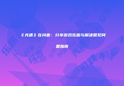 《光遇》在抖音：分享游戏乐趣与解决常见问题指南