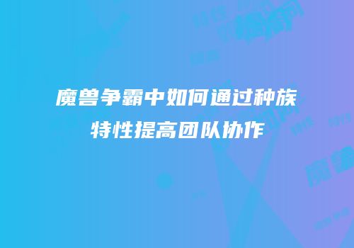魔兽争霸中如何通过种族特性提高团队协作