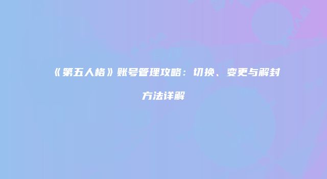《第五人格》账号管理攻略：切换、变更与解封方法详解
