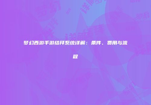 梦幻西游手游结拜系统详解：条件、费用与流程