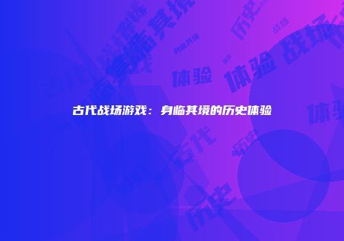 古代战场游戏：身临其境的历史体验
