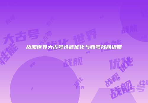 战舰世界大古号性能优化与账号找回指南