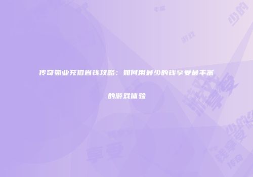 传奇霸业充值省钱攻略：如何用最少的钱享受最丰富的游戏体验