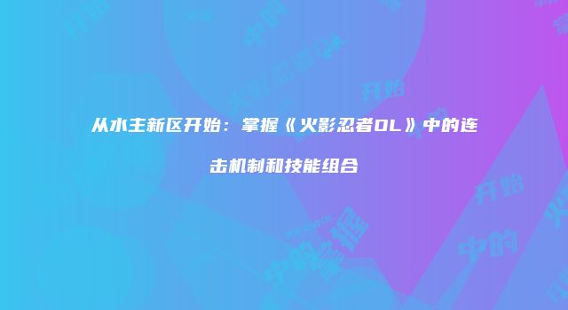 从水主新区开始:掌握《火影忍者OL》中的连击机制和技能组合