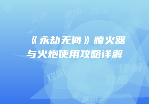 《永劫无间》喷火器与火炮使用攻略详解