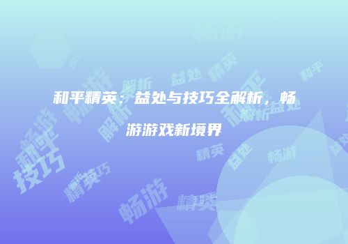 和平精英：益处与技巧全解析，畅游游戏新境界