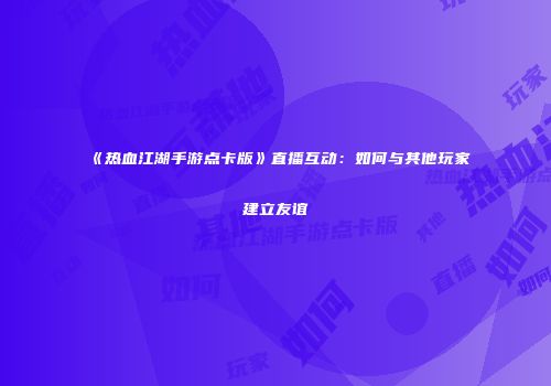 《热血江湖手游点卡版》直播互动:如何与其他玩家建立友谊