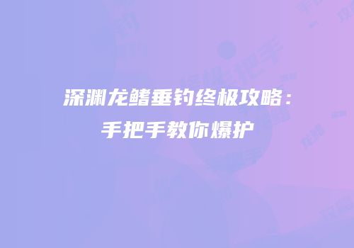 深渊龙鳍垂钓终极攻略：手把手教你爆护