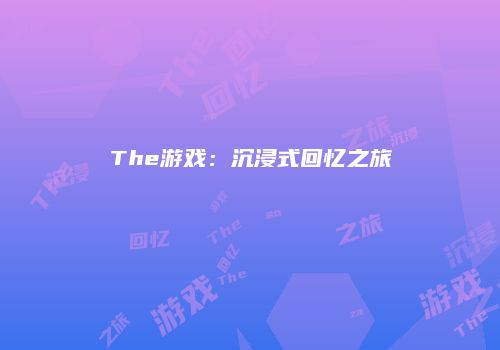 The游戏：沉浸式回忆之旅