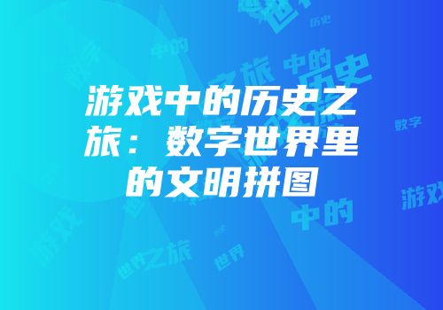 游戏中的历史之旅：数字世界里的文明拼图