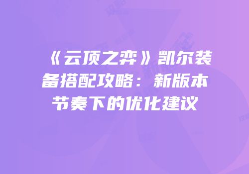 《云顶之弈》凯尔装备搭配攻略：新版本节奏下的优化建议