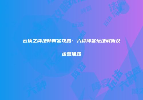 云顶之弈法师阵容攻略：六种阵容玩法解析及运营思路