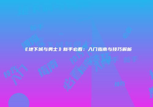 《地下城与勇士》新手必看：入门指南与技巧解析