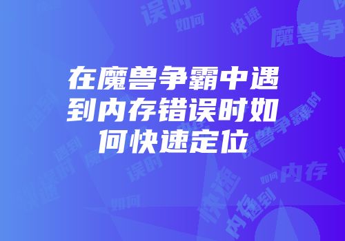 在魔兽争霸中遇到内存错误时如何快速定位
