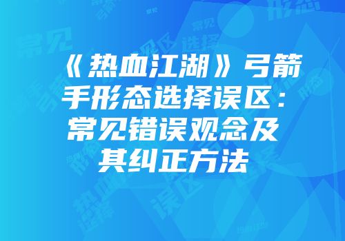 《热血江湖》弓箭手形态选择误区：常见错误观念及其纠正方法