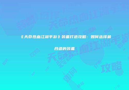 《天命热血江湖手游》装备打造攻略：如何选择最合适的装备