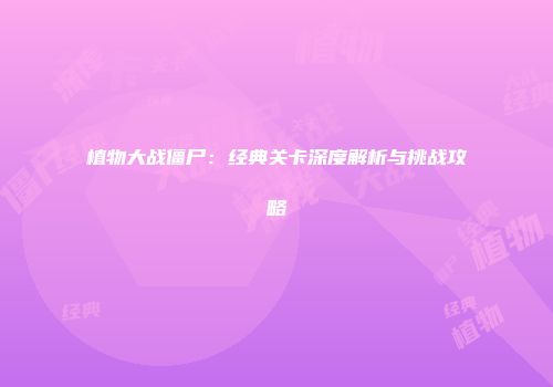 植物大战僵尸：经典关卡深度解析与挑战攻略