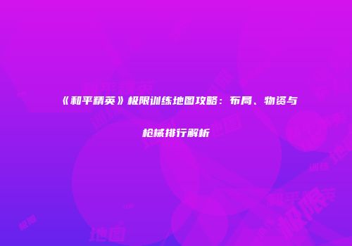 《和平精英》极限训练地图攻略：布局、物资与枪械排行解析