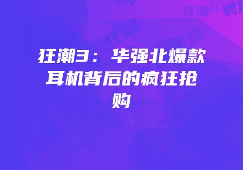 狂潮3：华强北爆款耳机背后的疯狂抢购