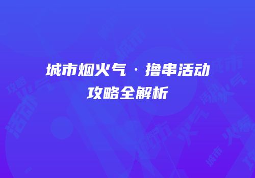 城市烟火气·撸串活动攻略全解析