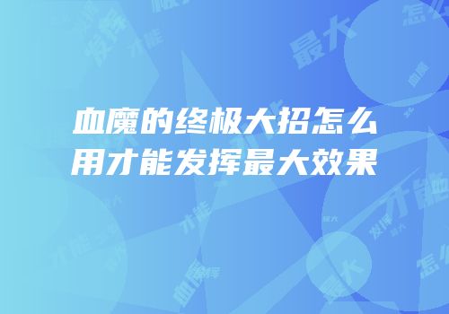 血魔的终极大招怎么用才能发挥最大效果
