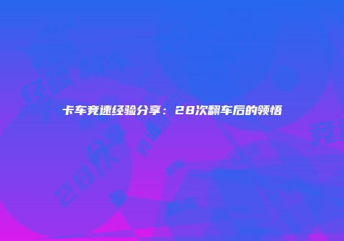 卡车竞速经验分享：28次翻车后的领悟